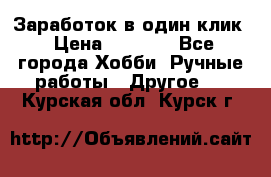 Заработок в один клик › Цена ­ 1 000 - Все города Хобби. Ручные работы » Другое   . Курская обл.,Курск г.
